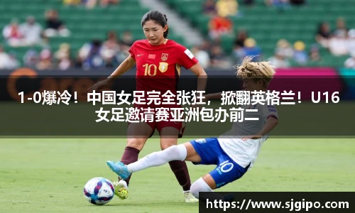 1-0爆冷！中国女足完全张狂，掀翻英格兰！U16女足邀请赛亚洲包办前二