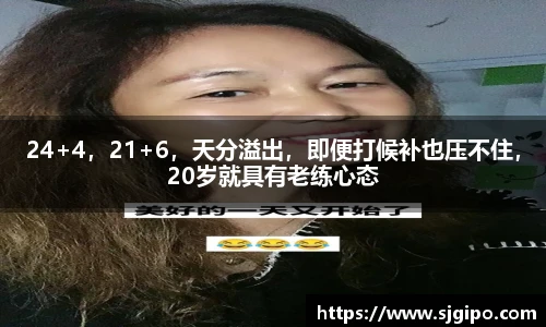 24+4，21+6，天分溢出，即便打候补也压不住，20岁就具有老练心态